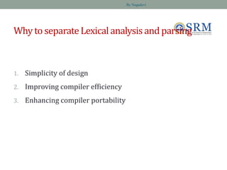 Why to separateLexicalanalysisand parsing
1. Simplicity of design
2. Improving compiler efficiency
3. Enhancing compiler portability
By Nagadevi
 