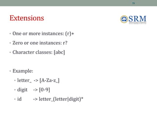 Extensions
• One or more instances: (r)+
• Zero or one instances: r?
• Character classes: [abc]
• Example:
• letter_ -> [A-Za-z_]
• digit -> [0-9]
• id -> letter_(letter|digit)*
51
 