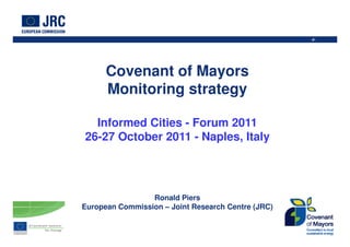 ‹#›




      Covenant of Mayors
      Monitoring strategy

  Informed Cities - Forum 2011
26-27 October 2011 - Naples, Italy




                 Ronald Piers
European Commission – Joint Research Centre (JRC)
 