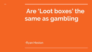Are ‘Loot boxes’ the
same as gambling
-Ryan Heston
 