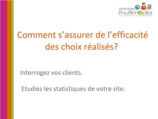 Comment s’assurer de l’efficacité des choix réalisés?  Interrogez vos clients. Etudiez les statistiques de votre site. 