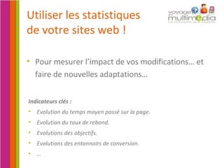 Pour mesurer l’impact de vos modifications… et faire de nouvelles adaptations… Indicateurs clés : Evolution du temps moyen passé sur la page. Evolution du taux de rebond. Evolutions des objectifs. Evolutions des entonnoirs de conversion. … Utiliser les statistiques de votre sites web ! 