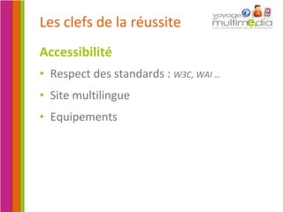 Les clefs de la réussite Accessibilité Respect des standards :  W3C, WAI … Site multilingue Equipements 