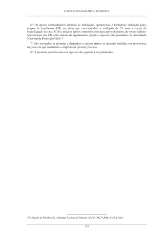 COMPILAÇÃO LEGISLATIVA – BOMBEIROS




  6.º Os apoios extraordinários relativos às actividades operacionais e formativas realizadas pelos
corpos de bombeiros (CB) em datas que correspondem a múltiplos de 25 anos a contar da
homologação de cada AHB e ainda os apoios extraordinários para apetrechamento de novos edifícios
operacionais dos CB serão objecto de regulamento próprio a aprovar pelo presidente da Autoridade
Nacional de Protecção Civil. 41
  7.º São revogados as portarias e despachos e cessam efeitos as cláusulas incluídas em protocolos,
na parte em que contrariem o disposto na presente portaria.
   8.º A presente portaria entra em vigor no dia seguinte à sua publicação.




41 Despacho do Presidente da Autoridade Nacional de Protecção Civil nº 14425/2008, de 26 de Maio


                                                         124
 