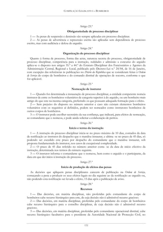 COMPILAÇÃO LEGISLATIVA – BOMBEIROS




                                             Artigo 23.º
                                  Obrigatoriedade de processo disciplinar
   1 — As penas de suspensão e demissão são sempre aplicadas em processo disciplinar.
   2 — As penas de advertência e repreensão escrita são aplicadas sem dependência de processo
escrito, mas com audiência e defesa do arguido.
                                             Artigo 24.º
                              Organização do processo disciplinar
   Quanto à forma de processo, forma das actas, natureza secreta do processo, obrigatoriedade de
processo disciplinar, competência para a instrução, nulidades e admissão a concurso do arguido
aplica-se o disposto nos artigos 35.º a 44.º do Estatuto Disciplinar dos Funcionários e Agentes da
Administração Central, Regional e Local, publicado pelo Decreto-Lei n.º 24/84, de 16 de Janeiro,
com excepção das referências às publicações no Diário da República que se consideram feitas à Ordem
de Serviço do corpo de bombeiros e do comando distrital de operações de socorro, conforme o que
for aplicável.
                                             Artigo 25.º
                                     Nomeação de instrutor
   1 — Quando for determinada a instauração de processo disciplinar, a entidade competente nomeia
instrutor de entre os bombeiros voluntários de categoria superior à do arguido, ou um bombeiro mais
antigo do que este na mesma categoria, preferindo os que possuam adequada formação para o efeito.
   2 — Sem prejuízo do disposto no número anterior e caso não existam elementos bombeiros
voluntários com os requisitos aí definidos, podem ser nomeados como instrutores bombeiros de
outros corpos de bombeiros.
   3 — O instrutor pode escolher secretário da sua confiança, que indicará, para efeitos de nomeação,
ao comandante que o nomeou, e pode ainda solicitar a colaboração de peritos.
                                             Artigo 26.º
                                   Início e termo da instrução
   1 — A instrução do processo disciplinar inicia-se no prazo máximo de 10 dias, contados da data
de notificação ao instrutor do despacho que o mandou instaurar, e ultima -se no prazo de 45 dias, só
podendo ser excedido este prazo por despacho do comandante que o mandou instaurar, sob
proposta fundamentada do instrutor, nos casos de excepcional complexidade.
   2 — O prazo de 45 dias referido no número anterior conta -se da data de início efectivo da
instrução, determinada nos termos do número seguinte.
   3 — O instrutor informa o comandante que o nomeou, bem como o arguido e o participante, da
data em que der início à instrução do processo.
                                             Artigo 27.º
                             Início de produção de efeitos das penas
  As decisões que apliquem penas disciplinares carecem de publicação na Ordem de Serviço,
começando a pena a produzir os seus efeitos legais no dia seguinte ao da notificação ao arguido ou,
não podendo esta notificação ser levada a efeito, 15 dias após a publicação de aviso.
                                             Artigo 28.º
                                             Recursos
   1 — Das decisões, em matéria disciplinar, não proferidas pelo comandante do corpo de
bombeiros cabe recurso hierárquico para este, de cuja decisão não é admissível recurso gracioso.
   2 — Das decisões, em matéria disciplinar, proferidas pelo comandante do corpo de bombeiros
cabe recurso hierárquico para o conselho disciplinar, de cuja decisão não é admissível recurso
gracioso.
   3 — Das decisões, em matéria disciplinar, proferidas pelo comandante operacional distrital, cabe
recurso hierárquico facultativo para o presidente da Autoridade Nacional de Protecção Civil, no


                                                132
 