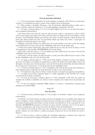COMPILAÇÃO LEGISLATIVA – BOMBEIROS




                                             Artigo 49.º
                                   Fato de protecção individual
   1 — O fato de protecção individual é de tecido ignífugo, cumprindo a NE 469, de cor azul-escura
ou preta, e é constituído por calças e casaco, botas, cógula e luvas de protecção.
   2 — Para combate a incêndios florestais, o fato de protecção individual inclui as calças azuis e
casaco vermelho, ambos do uniforme n.º 3, de tecido ignífugo, cumprindo a NE 469.
   3 — O casaco, conforme figura n.º 3.11A, é de talhe folgado, até 10 cm a 5 cm acima do joelho e
tem as seguintes características:
   a) Na frente fecha com fecho de correr de nylon em toda a altura e tem pestana a cobrir o fecho
com 6 cm de largura, que aperta com velcro, tem dois bolsos de chapa com 21 cm de largura e 26 cm
de altura, com portinholas direitas que fecham com velcro, no lado esquerdo à altura do peito tem
bolso para rádio portátil com fole, tem portinhola direita que fecha com velcro. A gola após ser
levantada terá sistema de aperto com velcro;
   b) Mangas com punho interior em malha, tem a 10 cm das bainhas e em todo o redor das mangas
faixa reflectora de cor cinza e faixa de alta visibilidade verde com 5 cm de altura cada;
   c) Atrás tem na parte superior das costas faixa reflectora de cor cinza de 10 cm de altura e 30 cm
de comprimento com inscrição «BOMBEIROS» de 8 cm de altura;
   d) Em toda a volta do casaco, a 2 cm da bainha, tem faixa reflectora de cor cinza e faixa de alta
visibilidade verde com 5 cm de altura cada;
   e) Em toda a volta do casaco, na altura do peito e costas, tem faixa reflectora de cor cinza e faixa
de alta visibilidade verde com 5 cm de altura cada.
   4 — As calças, conforme figura n.º 3.11B, são de talhe folgado, e ajustam na cintura com elástico
que corre em bainha, são dotadas de suspensórios, na altura do joelho têm tecido duplo com 21 cm
de largura e de altura; em volta das pernas, a cerca de 20 cm de altura da bainha, têm faixa reflectora
de cor cinza de 5 cm de altura e a 1 cm desta, faixa de alta visibilidade verde.
   5 — As botas, conforme figura n.º 3.11C, cumprindo a NE 345, devem possuir sola resistente ao
calor, biqueira, placa e enfranque de metal, protector da tíbia e meia sola de suporte.
   6 — O conjunto de calça, casaco e botas é usado em todas as situações de supressão de incidentes.
   7 — A cógula, de cor clara, conforme figura n.º 3.11D, cumprindo as NE 532/NE 367, é usada
em situações de combate a incêndios.
   8 — As luvas de protecção, conforme figura n.º 3.11E, cumprindo a NE 659, são usadas em
situações de combate a incêndios; em todas as outras situações, são usadas luvas de protecção de
couro.
   9 — O fato de protecção individual NBQ obedece às normas e características especiais para
utilização em missões NBQ.
                                             Artigo 50.º
                                           Fato de treino
   1 — O fato de treino, conforme figura n.º 3.12, compõe--se de blusão e calças e tem as seguintes
características:
   a) O blusão é de tecido exterior em nylon, com forro de algodão, de cor vermelha, talhe reglan; tem
gola e cós duplos, a frente é fechada com fecho de correr de nylon, que vai desde a altura do peito até
ao terminar da gola, possui dois bolsos verticais à frente com abertura de 14 cm e pestanas de 3 cm.
Inscrição «BOMBEIROS» gravada a cor branca no peito, do lado esquerdo, com 1,5 cm de altura e
10 cm de comprimento e nas costas com 5,5 cm de altura e 40 cm de comprimento;
   b) As calças são de tecido de nylon com forro de algodão, de cor azul -escura, possui dois bolsos
laterais verticais, cós com elástico e cordão, nas pernas, abertura de 18 cm com fechos de correr e
elásticos.
   2 — O fato de treino é usado na prática de actividades desportivas, exclusivas dos corpos de
bombeiros e por pessoal das equipas de mergulho e socorros a náufragos.




                                                 146
 