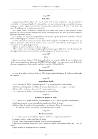 Portaria nº 845/2008, de 12 de Agosto




                                             Artigo 51.º
                                            Gabardina
   A gabardina, conforme figura n.º 3.13, de tecido azul--escuro, pespontado a 0,5 cm, direita, é
constituída por duas peças ligadas. A primeira destas não tem costuras e compreende gola, ombreiras,
mangas e as partes superiores das frentes e costas, com comprimento até 5 cm a 10 cm abaixo da
curva do joelho, e tem as seguintes características:
   a) Na frente, abaixo da linha da cintura tem dois bolsos com rasgo ao alto, inclinado e com
pestana, tem bandas de dente em esquadria, abotoa em trespasse com três pares de botões bombeiros
grandes e massa azul -escura;
   b) As mangas são fechadas com presilha na orla inferior a partir da costura da frente, com um
botão bombeiro pequeno de massa azul-escura;
   c) Atrás, tem costura a meio das costas, aberta desde um ponto entre 18 cm a 20 cm abaixo da
linha da cintura até à orla inferior, podendo fechar -se a meio com um botão corrente pequeno de
massa azul -escura, pregado por dentro;
   d) Cinto do mesmo tecido com fivela em cor preta;
   e) Nos ombros tem pontes para fixação de platinas de passagem dupla com 4 cm de largura e 2,5
cm na parte inferior, abotoam com botão bombeiro pequeno de massa azul-escura.
                                             Artigo 52.º
                                               Gorro
   O gorro, conforme figura n.º 3.14, é de malha de lã em canelado duplo, de cor vermelha, com
virola e apresenta na frente a inscrição «BOMBEIROS», bordada a cor branca, com letras de 1 cm de
altura, e, para elementos do comando, por baixo a inscrição «COMANDO».
                                             Artigo 53.º
                                        Luvas de agasalho
   As luvas de agasalho, conforme figura n.º 3.15, são de malha de lã, canhão de malha canelado e são
de cor preta.
                                             Artigo 54.º
                                       Machado de desfile
  1 — O machado de desfile, conforme figura n.º 3.16, tem as seguintes características:
  a) Cabo de madeira polida, com 95 cm de altura e chapa de conto na base para protecção;
  b) Gume e bico em metal polido, com 35 cm de comprimento.
  2 — O machado de desfile é usado em guardas de honra desfiles.
                                             Artigo 55.º
                                  Machado de guarda de honra
  1 — O machado de guarda de honra, conforme figura n.º 3.17, tem as seguintes características:
  a) Cabo de metal, em bronze cinzelado e torneado, com 95 cm de altura;
  b) Gume e bico de metal, em bronze cinzelado e lavrado com 33 cm de comprimento.
  2 — É usado em escoltas às bandeiras, estandartes e fachos de chama.
                                             Artigo 56.º
                                        Machado pequeno
   1 — O machado pequeno, conforme figura n.º 3.18, tem as seguintes características:
   a) Cabo em madeira polida com 33 cm de altura;
   b) Gume e bico em aço sólido, cromado com 18 cm de comprimento;
   c) Revestido do mesmo material do bico e gume no cabo e terminando em bico até 13 cm de
altura;
   d) Tem guardas de protecção em metal amarelo.



                                                147
 