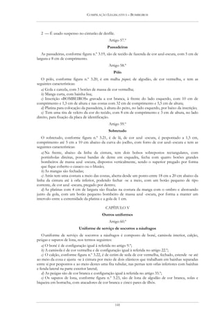 COMPILAÇÃO LEGISLATIVA – BOMBEIROS




  2 — É usado suspenso no cinturão de desfile.
                                              Artigo 57.º
                                             Passadeiras
   As passadeiras, conforme figura n.º 3.19, são de tecido de fazenda de cor azul-escura, com 5 cm de
largura e 8 cm de comprimento.
                                              Artigo 58.º
                                                 Pólo
   O pólo, conforme figura n.º 3.20, é em malha piquet, de algodão, de cor vermelha, e tem as
seguintes características:
   a) Gola e carcela, com 3 botões de massa de cor vermelha;
   b) Manga curta, com bainha lisa;
   c) Inscrição «BOMBEIROS» gravada a cor branca, à frente do lado esquerdo, com 10 cm de
comprimento e 1,5 cm de altura e nas costas com 32 cm de comprimento e 5,5 cm de altura;
   d) Platina para colocação da passadeira, à altura do peito, no lado esquerdo, por baixo da inscrição;
   e) Tem uma tira de velcro da cor do tecido, com 8 cm de comprimento e 3 cm de altura, no lado
direito, para fixação da placa de identificação.
                                              Artigo 59.º
                                              Sobretudo
   O sobretudo, conforme figura n.º 3.21, é de lã, de cor azul -escura, é pespontado a 1,5 cm,
comprimento até 5 cm a 10 cm abaixo da curva do joelho, com forro de cor azul--escura e tem as
seguintes características:
   a) Na frente, abaixo da linha da cintura, tem dois bolsos sobrepostos rectangulares, com
   portinholas direitas, possui bandas de dente em esquadra, fecha com quatro botões grandes
   bombeiros de massa azul -escura, dispostos verticalmente, sendo o superior pregado por forma
   que fique coberto o casaco ou o blusão;
   b) As mangas são fechadas;
   c) Atrás tem uma costura a meio das costas, aberta desde um ponto entre 18 cm a 20 cm abaixo da
linha da cintura até à orla inferior, podendo fechar -se a meio, com um botão pequeno de tipo
corrente, de cor azul -escura, pregado por dentro;
   d) As platinas com 4 cm de largura são fixadas na costura da manga com o ombro e abotoando
junto da gola, com um botão pequeno bombeiro de massa azul -escura, por forma a manter um
intervalo entre a extremidade da platina e a gola de 1 cm.

                                            CAPÍTULO V
                                          Outros uniformes
                                              Artigo 60.º
                           Uniforme de serviço de socorros a náufragos
   O uniforme de serviço de socorros a náufragos é composto de boné, camisola interior, calção,
peúgas e sapatos de lona, nos termos seguintes:
   a) O boné é de configuração igual à referida no artigo 9.º;
   b) A camisola é de cor vermelha e de configuração igual à referida no artigo 22.º;
   c) O calção, conforme figura n.º 3.22, é de cetim de seda de cor vermelha, fechado, estende -se até
ao meio da coxa e ajusta -se à cintura por meio de dois elásticos que trabalham em bainhas separadas
entre si por pespontos e ao meio destes uma fita tubular, nas pernas tem orlas inferiores com bainhas
e fenda lateral na parte exterior lateral;
   d) As peúgas são de cor branca e configuração igual à referida no artigo 35.º;
   e) Os sapatos de lona, conforme figura n.º 3.23, são de lona de algodão de cor branca, solas e
biqueira em borracha, com atacadores de cor branca e cinco pares de ilhós.




                                                  148
 