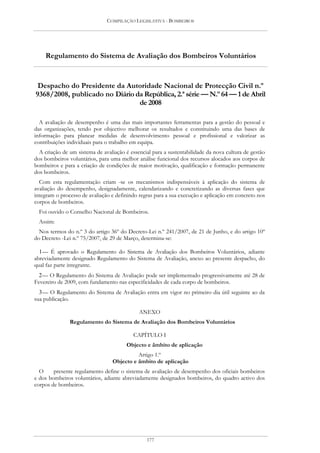 COMPILAÇÃO LEGISLATIVA - BOMBEIROS




    Regulamento do Sistema de Avaliação dos Bombeiros Voluntários


 Despacho do Presidente da Autoridade Nacional de Protecção Civil n.º
9368/2008, publicado no Diário da República, 2.ª série — N.º 64 — 1 de Abril
                                de 2008

  A avaliação de desempenho é uma das mais importantes ferramentas para a gestão do pessoal e
das organizações, tendo por objectivo melhorar os resultados e constituindo uma das bases de
informação para planear medidas de desenvolvimento pessoal e profissional e valorizar as
contribuições individuais para o trabalho em equipa.
  A criação de um sistema de avaliação é essencial para a sustentabilidade da nova cultura de gestão
dos bombeiros voluntários, para uma melhor análise funcional dos recursos alocados aos corpos de
bombeiros e para a criação de condições de maior motivação, qualificação e formação permanente
dos bombeiros.
  Com esta regulamentação criam -se os mecanismos indispensáveis à aplicação do sistema de
avaliação do desempenho, designadamente, calendarizando e concretizando as diversas fases que
integram o processo de avaliação e definindo regras para a sua execução e aplicação em concreto nos
corpos de bombeiros.
  Foi ouvido o Conselho Nacional de Bombeiros.
  Assim:
  Nos termos do n.º 3 do artigo 36º do Decreto-Lei n.º 241/2007, de 21 de Junho, e do artigo 10º
do Decreto -Lei n.º 75/2007, de 29 de Março, determina-se:

  1 — É aprovado o Regulamento do Sistema de Avaliação dos Bombeiros Voluntários, adiante
abreviadamente designado Regulamento do Sistema de Avaliação, anexo ao presente despacho, do
qual faz parte integrante.
  2 — O Regulamento do Sistema de Avaliação pode ser implementado progressivamente até 28 de
Fevereiro de 2009, com fundamento nas especificidades de cada corpo de bombeiros.
  3 — O Regulamento do Sistema de Avaliação entra em vigor no primeiro dia útil seguinte ao da
sua publicação.

                                             ANEXO
               Regulamento do Sistema de Avaliação dos Bombeiros Voluntários

                                          CAPÍTULO I
                                        Objecto e âmbito de aplicação
                                           Artigo 1.º
                                 Objecto e âmbito de aplicação
  O     presente regulamento define o sistema de avaliação de desempenho dos oficiais bombeiros
e dos bombeiros voluntários, adiante abreviadamente designados bombeiros, do quadro activo dos
corpos de bombeiros.




                                                177
 