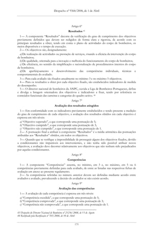 Despacho nº 9368/2008, de 1 de Abril




                                                     Artigo 6º
                                                  Resultados 43
  1 — A componente “Resultados” decorre da verificação do grau de cumprimento dos objectivos
previamente definidos que devem ser redigidos de forma clara e rigorosa, de acordo com os
principais resultados a obter, tendo em conta o plano de actividades do corpo de bombeiros, os
meios disponíveis e o tempo de execução.
  2 — Os objectivos são, designadamente:
  a) De realização de actividades ou prestação de serviços, visando a eficácia da intervenção do corpo
de bombeiros;
  b) De qualidade, orientada para a inovação e melhoria do funcionamento do corpo de bombeiros;
  c) De eficiência, no sentido da simplificação e racionalização de procedimentos internos do corpo
de bombeiros;
  d) De aperfeiçoamento e desenvolvimento das competências individuais, técnicas e
comportamentais do avaliado.
  3 — Para cada avaliado são fixados anualmente no mínimo 3 e no máximo 5 objectivos.
  4 — Para os resultados a obter por cada objectivo fixado, são estabelecidos indicadores de medida
do desempenho.
  5 — O director nacional de bombeiros da ANPC, ouvida a Liga de Bombeiros Portugueses, define
e divulga a listagem orientadora dos objectivos e indicadores a fixar, tendo por referência os
conteúdos funcionais das carreiras e categorias do quadro activo. 44
                                                     Artigo 7º
                                    Avaliação dos resultados atingidos
  1 — Em conformidade com os indicadores previamente estabelecidos e tendo presente a medição
do grau de cumprimento de cada objectivo, a avaliação dos resultados obtidos em cada objectivo é
expressa em três níveis:
  a) “Objectivo superado”, a que corresponde uma pontuação de 5;
  b) “Objectivo cumprido”, a que corresponde uma pontuação de 3;
  c) “Objectivo não cumprido”, a que corresponde uma pontuação de 1.
  2 — A pontuação final a atribuir à componente “Resultados” é a média aritmética das pontuações
atribuídas aos “Resultados” obtidos, em todos os objectivos.
  3 — Quando que se verifique a impossibilidade de prosseguir alguns dos objectivos fixados, devido
a condicionantes não imputáveis aos intervenientes, e não tenha sido possível atribuir novos
objectivos, a avaliação deve decorrer relativamente aos objectivos que não tenham sido prejudicados
por aquelas condicionantes.
                                                     Artigo 8º
                                                 Competências
  1 — A componente “Competências” assenta, no mínimo, em 3 e, no máximo, em 5 ou 6
competências previamente definidas para cada avaliado, de entre as listadas nas respectivas fichas de
avaliação em anexo ao presente regulamento.
  2 — As competências referidas no número anterior devem ser definidas mediante acordo entre
avaliador e avaliado, prevalecendo a decisão do avaliador se não existir acordo.
                                                     Artigo 9º
                                        Avaliação das competências
  1 — A avaliação de cada competência é expressa em três níveis:
  a) “Competência excedida”, a que corresponde uma pontuação de 5;
  b) “Competência comprovada”, a que corresponde uma pontuação de 3;
  c) “Competência não comprovada”, a que corresponde uma pontuação de 1.

43 Despacho do Director Nacional de Bombeiros nº 21236/2008, de 13 de Agosto
44 Rectificado pela Rectificação nº 783/2008, de 10 de Abril


                                                        179
 