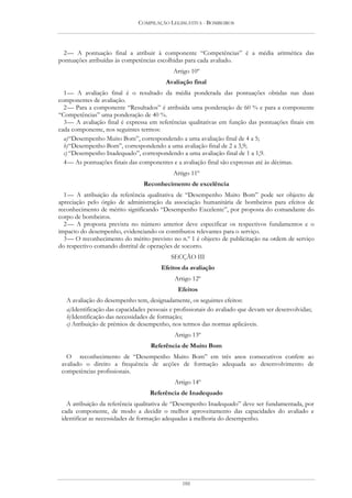 COMPILAÇÃO LEGISLATIVA - BOMBEIROS




  2 — A pontuação final a atribuir à componente “Competências” é a média aritmética das
pontuações atribuídas às competências escolhidas para cada avaliado.
                                             Artigo 10º
                                          Avaliação final
  1 — A avaliação final é o resultado da média ponderada das pontuações obtidas nas duas
componentes de avaliação.
  2 — Para a componente “Resultados” é atribuída uma ponderação de 60 % e para a componente
“Competências” uma ponderação de 40 %.
  3 — A avaliação final é expressa em referências qualitativas em função das pontuações finais em
cada componente, nos seguintes termos:
  a) “Desempenho Muito Bom”, correspondendo a uma avaliação final de 4 a 5;
  b) “Desempenho Bom”, correspondendo a uma avaliação final de 2 a 3,9;
  c) “Desempenho Inadequado”, correspondendo a uma avaliação final de 1 a 1,9.
  4 — As pontuações finais das componentes e a avaliação final são expressas até às décimas.
                                             Artigo 11º
                                 Reconhecimento de excelência
  1 — A atribuição da referência qualitativa de “Desempenho Muito Bom” pode ser objecto de
apreciação pelo órgão de administração da associação humanitária de bombeiros para efeitos de
reconhecimento de mérito significando “Desempenho Excelente”, por proposta do comandante do
corpo de bombeiros.
  2 — A proposta prevista no número anterior deve especificar os respectivos fundamentos e o
impacto do desempenho, evidenciando os contributos relevantes para o serviço.
  3 — O reconhecimento do mérito previsto no n.º 1 é objecto de publicitação na ordem de serviço
do respectivo comando distrital de operações de socorro.
                                            SECÇÃO III
                                        Efeitos da avaliação
                                              Artigo 12º
                                               Efeitos
   A avaliação do desempenho tem, designadamente, os seguintes efeitos:
   a) Identificação das capacidades pessoais e profissionais do avaliado que devam ser desenvolvidas;
   b) Identificação das necessidades de formação;
   c) Atribuição de prémios de desempenho, nos termos das normas aplicáveis.
                                              Artigo 13º
                                    Referência de Muito Bom
   O reconhecimento de “Desempenho Muito Bom” em três anos consecutivos confere ao
 avaliado o direito a frequência de acções de formação adequada ao desenvolvimento de
 competências profissionais.
                                              Artigo 14º
                                    Referência de Inadequado
   A atribuição da referência qualitativa de “Desempenho Inadequado” deve ser fundamentada, por
 cada componente, de modo a decidir o melhor aproveitamento das capacidades do avaliado e
 identificar as necessidades de formação adequadas à melhoria do desempenho.




                                                 180
 