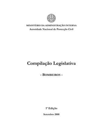 MINISTÉRIO DA ADMINISTRAÇÃO INTERNA
  Autoridade Nacional de Protecção Civil




Compilação Legislativa

           - BOMBEIROS -




               1ª Edição

              Setembro 2008
 