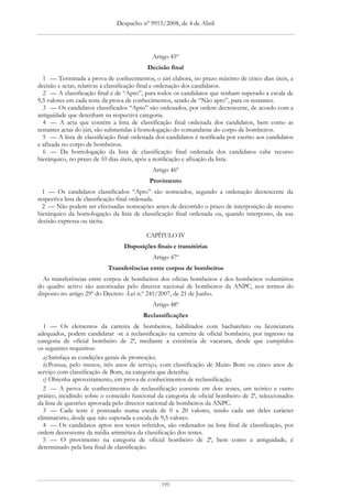 Despacho nº 9915/2008, de 4 de Abril




                                            Artigo 45º
                                          Decisão final
  1 — Terminada a prova de conhecimentos, o júri elabora, no prazo máximo de cinco dias úteis, a
decisão e actas, relativas à classificação final e ordenação dos candidatos.
  2 — A classificação final é de “Apto”, para todos os candidatos que tenham superado a escala de
9,5 valores em cada teste da prova de conhecimentos, sendo de “Não apto”, para os restantes.
  3 — Os candidatos classificados “Apto” são ordenados, por ordem decrescente, de acordo com a
antiguidade que detenham na respectiva categoria.
  4 — A acta que contém a lista de classificação final ordenada dos candidatos, bem como as
restantes actas do júri, são submetidas à homologação do comandante do corpo de bombeiros.
  5 — A lista de classificação final ordenada dos candidatos é notificada por escrito aos candidatos
e afixada no corpo de bombeiros.
  6 — Da homologação da lista de classificação final ordenada dos candidatos cabe recurso
hierárquico, no prazo de 10 dias úteis, após a notificação e afixação da lista.
                                            Artigo 46º
                                           Provimento
  1 — Os candidatos classificados “Apto” são nomeados, segundo a ordenação decrescente da
respectiva lista de classificação final ordenada.
  2 — Não podem ser efectuadas nomeações antes de decorrido o prazo de interposição de recurso
hierárquico da homologação da lista de classificação final ordenada ou, quando interposto, da sua
decisão expressa ou tácita.

                                          CAPÍTULO IV
                                 Disposições finais e transitórias
                                            Artigo 47º
                           Transferências entre corpos de bombeiros
  As transferências entre corpos de bombeiros dos oficias bombeiros e dos bombeiros voluntários
do quadro activo são autorizadas pelo director nacional de bombeiros da ANPC, nos termos do
disposto no artigo 29º do Decreto -Lei n.º 241/2007, de 21 de Junho.
                                            Artigo 48º
                                         Reclassificações
   1 — Os elementos da carreira de bombeiros, habilitados com bacharelato ou licenciatura
adequados, podem candidatar -se à reclassificação na carreira de oficial bombeiro, por ingresso na
categoria de oficial bombeiro de 2ª, mediante a existência de vacatura, desde que cumpridos
os seguintes requisitos:
   a) Satisfaça as condições gerais de promoção;
   b) Possua, pelo menos, três anos de serviço, com classificação de Muito Bom ou cinco anos de
serviço com classificação de Bom, na categoria que detenha;
   c) Obtenha aproveitamento, em prova de conhecimentos de reclassificação.
   2 — A prova de conhecimentos de reclassificação consiste em dois testes, um teórico e outro
prático, incidindo sobre o conteúdo funcional da categoria de oficial bombeiro de 2ª, seleccionados
da lista de questões aprovada pelo director nacional de bombeiros da ANPC.
   3 — Cada teste é pontuado numa escala de 0 a 20 valores, tendo cada um deles carácter
eliminatório, desde que não superada a escala de 9,5 valores.
   4 — Os candidatos aptos nos testes referidos, são ordenados na lista final de classificação, por
ordem decrescente da média aritmética da classificação dos testes.
   5 — O provimento na categoria de oficial bombeiro de 2ª, bem como a antiguidade, é
determinado pela lista final de classificação.




                                                199
 