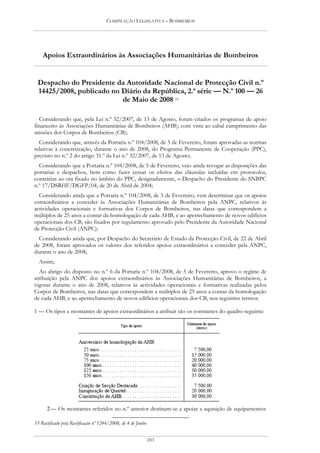 COMPILAÇÃO LEGISLATIVA – BOMBEIROS




    Apoios Extraordinários às Associações Humanitárias de Bombeiros


 Despacho do Presidente da Autoridade Nacional de Protecção Civil n.º
 14425/2008, publicado no Diário da República, 2.ª série — N.º 100 — 26
                          de Maio de 2008 53

  Considerando que, pela Lei n.º 32/2007, de 13 de Agosto, foram criados os programas de apoio
financeiro às Associações Humanitárias de Bombeiros (AHB), com vista ao cabal cumprimento das
missões dos Corpos de Bombeiros (CB);
  Considerando que, através da Portaria n.º 104/2008, de 5 de Fevereiro, foram aprovadas as normas
relativas à concretização, durante o ano de 2008, do Programa Permanente de Cooperação (PPC),
previsto no n.º 2 do artigo 31.º da Lei n.º 32/2007, de 13 de Agosto;
  Considerando que a Portaria n.º 104/2008, de 5 de Fevereiro, veio ainda revogar as disposições das
portarias e despachos, bem como fazer cessar os efeitos das cláusulas incluídas em protocolos,
contrárias ao ora fixado no âmbito do PPC, designadamente, o Despacho do Presidente do SNBPC
n.º 17/DSRHF/DGFP/04, de 20 de Abril de 2004;
  Considerando ainda que a Portaria n.º 104/2008, de 5 de Fevereiro, vem determinar que os apoios
extraordinários a conceder às Associações Humanitárias de Bombeiros pela ANPC, relativos às
actividades operacionais e formativas dos Corpos de Bombeiros, nas datas que correspondem a
múltiplos de 25 anos a contar da homologação de cada AHB, e ao apetrechamento de novos edifícios
operacionais dos CB, são fixados por regulamento aprovado pelo Presidente da Autoridade Nacional
de Protecção Civil (ANPC);
  Considerando ainda que, por Despacho do Secretário de Estado da Protecção Civil, de 22 de Abril
de 2008, foram aprovados os valores dos referidos apoios extraordinários a conceder pela ANPC,
durante o ano de 2008;
  Assim,
  Ao abrigo do disposto no n.º 6 da Portaria n.º 104/2008, de 5 de Fevereiro, aprovo o regime de
atribuição pela ANPC dos apoios extraordinários às Associações Humanitárias de Bombeiros, a
vigorar durante o ano de 2008, relativos às actividades operacionais e formativas realizadas pelos
Corpos de Bombeiros, nas datas que correspondem a múltiplos de 25 anos a contar da homologação
de cada AHB, e ao apetrechamento de novos edifícios operacionais dos CB, nos seguintes termos:

1 — Os tipos e montantes de apoios extraordinários a atribuir são os constantes do quadro seguinte:




      2 — Os montantes referidos no n.º anterior destinam-se a apoiar a aquisição de equipamentos

53 Rectificado pela Rectificação nº 1244/2008, de 4 de Junho


                                                               203
 