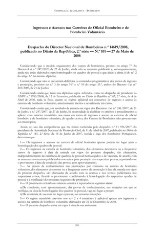 COMPILAÇÃO LEGISLATIVA – BOMBEIROS




            Ingressos e Acessos nas Carreiras de Oficial Bombeiro e de
                                  Bombeiro Voluntário


      Despacho do Director Nacional de Bombeiros n.º 14619/2008,
  publicado no Diário da República, 2.ª série — N.º 101 — 27 de Maio de
                                 2008

  Considerando que o modelo organizativo dos corpos de bombeiros, previsto no artigo 7.º do
Decreto-Lei n.º 247/2007, de 27 de Junho, ainda não se encontra publicado e, consequentemente,
ainda não estão elaborados nem homologados os quadros de pessoal a que alude a alínea b) do n.º 2
do artigo 6.º do mesmo diploma;
  Considerando que não se encontram definidos os conteúdos programáticos dos cursos de ingresso
e promoção, previstos no n.º 3 do artigo 34.º e n.º 10 do artigo 35.º, ambos do Decreto -Lei n.º
241/2007, de 21 de Junho;
  Considerando ainda que, tanto nos diplomas supra -referidos, como no despacho do presidente da
ANPC n.º 9915/2008, de 12 de Fevereiro, publicado no Diário da República n.º 67, 2.ª série, de 4 de
Abril de 2008, nada se fixou quanto ao regime aplicável aos concursos de ingresso e acesso às
carreiras de bombeiro voluntário, anteriormente abertos e actualmente em curso;
  Considerando assim que, em resultado da entrada em vigor dos Decretos -Lei n.º 241/2007, de 21
de Junho, e n.º 247/2007, de 27 de Junho, há necessidade de clarificar os critérios e procedimentos a
aplicar, com carácter transitório, aos casos em curso de ingresso e acesso às carreiras de oficial
bombeiro e de bombeiro voluntário, do quadro activo, dos Corpos de Bombeiros não pertencentes
aos municípios;
  Assim, no uso das competências que me foram conferidas pelo despacho n.º 11 956/2007, do
presidente da Autoridade Nacional de Protecção Civil, de 11 de Abril de 2007, publicado no Diário da
República n.º 115, 2.ª Série, de 18 de Junho de 2007, ouvida a Liga dos Bombeiros Portugueses,
determino que:
  1 — Os ingressos e acessos na carreira de oficial bombeiro apenas podem ter lugar após a
homologação dos quadros de pessoal.
  2 — Os ingressos na carreira de bombeiro voluntário, dos elementos detentores ou a frequentar
cursos de ingresso à data da entrada em vigor do presente despacho, são efectuados,
independentemente da existência de quadros de pessoal homologados e de vacatura, de acordo com
as normas e nos termos publicitados nos avisos para prestação das respectivas provas, reportando -se
o provimento à data da conclusão das provas, com aproveitamento.
  3 — As provas de conhecimentos nas promoções por concurso na carreira de bombeiro
voluntário, dos elementos detentores ou a frequentar cursos de promoção à data da entrada em vigor
do presente despacho, são efectuadas de acordo com as normas e nos termos publicitados nos
respectivos avisos, ficando o provimento condicionado à homologação do respectivo quadro de
pessoal e à verificação dos restantes requisitos de promoção.
  4 — O provimento referido no número anterior é reportado às seguintes datas:
  a) Da conclusão, com aproveitamento, das provas de conhecimentos, nas situações em que se
verifique, na data da homologação dos quadros de pessoal, vaga no lugar a prover;
  b) Da existência de vacatura no lugar a prover, nas restantes situações.
  5 — O regime transitório previsto nos n.os 2 a 4 anteriores é aplicável apenas aos ingressos e
acessos na carreira de bombeiro voluntário efectuados até 31 de Dezembro de 2008.
  6 — O presente despacho entra em vigor à data da sua assinatura.




                                                205
 