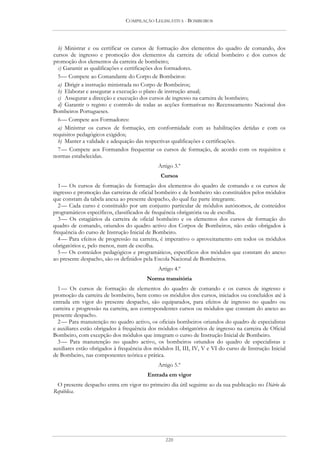 COMPILAÇÃO LEGISLATIVA - BOMBEIROS




  b) Ministrar e ou certificar os cursos de formação dos elementos do quadro de comando, dos
cursos de ingresso e promoção dos elementos da carreira de oficial bombeiro e dos cursos de
promoção dos elementos da carreira de bombeiro;
  c) Garantir as qualificações e certificações dos formadores.
  5 — Compete ao Comandante do Corpo de Bombeiros:
  a) Dirigir a instrução ministrada no Corpo de Bombeiros;
  b) Elaborar e assegurar a execução o plano de instrução anual;
  c) Assegurar a direcção e execução dos cursos de ingresso na carreira de bombeiro;
  d) Garantir o registo e controlo de todas as acções formativas no Recenseamento Nacional dos
Bombeiros Portugueses.
  6 — Compete aos Formadores:
  a) Ministrar os cursos de formação, em conformidade com as habilitações detidas e com os
requisitos pedagógicos exigidos;
  b) Manter a validade e adequação das respectivas qualificações e certificações.
  7 — Compete aos Formandos frequentar os cursos de formação, de acordo com os requisitos e
normas estabelecidas.
                                             Artigo 3.º
                                              Cursos
  1 — Os cursos de formação de formação dos elementos do quadro de comando e os cursos de
ingresso e promoção das carreiras de oficial bombeiro e de bombeiro são constituídos pelos módulos
que constam da tabela anexa ao presente despacho, do qual faz parte integrante.
  2 — Cada curso é constituído por um conjunto particular de módulos autónomos, de conteúdos
programáticos específicos, classificados de frequência obrigatória ou de escolha.
  3 — Os estagiários da carreira de oficial bombeiro e os elementos dos cursos de formação do
quadro de comando, oriundos do quadro activo dos Corpos de Bombeiros, não estão obrigados à
frequência do curso de Instrução Inicial de Bombeiro.
  4 — Para efeitos de progressão na carreira, é imperativo o aproveitamento em todos os módulos
obrigatórios e, pelo menos, num de escolha.
  5 — Os conteúdos pedagógicos e programáticos, específicos dos módulos que constam do anexo
ao presente despacho, são os definidos pela Escola Nacional de Bombeiros.
                                             Artigo 4.º
                                        Norma transitória
  1 — Os cursos de formação de elementos do quadro de comando e os cursos de ingresso e
promoção da carreira de bombeiro, bem como os módulos dos cursos, iniciados ou concluídos até à
entrada em vigor do presente despacho, são equiparados, para efeitos de ingresso no quadro ou
carreira e progressão na carreira, aos correspondentes cursos ou módulos que constam do anexo ao
presente despacho.
  2 — Para manutenção no quadro activo, os oficiais bombeiros oriundos do quadro de especialistas
e auxiliares estão obrigados à frequência dos módulos obrigatórios de ingresso na carreira de Oficial
Bombeiro, com excepção dos módulos que integram o curso de Instrução Inicial de Bombeiro.
  3 — Para manutenção no quadro activo, os bombeiros oriundos do quadro de especialistas e
auxiliares estão obrigados à frequência dos módulos II, III, IV, V e VI do curso de Instrução Inicial
de Bombeiro, nas componentes teórica e prática.
                                             Artigo 5.º
                                         Entrada em vigor
 O presente despacho entra em vigor no primeiro dia útil seguinte ao da sua publicação no Diário da
República.




                                                220
 