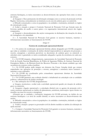 Decreto-Lei nº 134/2006, de 25 de Julho



estrutura hierárquica, os meios necessários ao desenvolvimento das operações bem como os meios
de reforço;
    d) Assegurar o fluxo permanente da informação estratégica com os serviços de protecção civil das
Regiões Autónomas, nomeadamente na iminência ou em caso de acidente grave ou catástrofe;
    e) Difundir comunicados e avisos às populações e às entidades e instituições, incluindo os órgãos
de comunicação social;
    f) Avaliar a situação e propor à Comissão Nacional de Protecção Civil que formule junto do
Governo pedidos de auxílio a outros países e às organizações internacionais através dos órgãos
competentes;
    g) Assegurar o desencadeamento das acções consequentes às declarações das situações de alerta,
de contingência e de calamidade.
    6 — A Autoridade Nacional de Protecção Civil garante os recursos humanos, materiais e
informacionais necessários ao funcionamento do CCON.
                                              Artigo 4.o
                          Centros de coordenação operacional distrital
   1 — Os centros de coordenação operacional distrital, adiante designados por CCOD, asseguram
que todas as entidades e instituições de âmbito distrital imprescindíveis às operações de protecção e
socorro, emergência e assistência previsíveis ou decorrentes de acidente grave ou catástrofe se
articulam entre si garantindo os meios considerados adequados à gestão da ocorrência em cada caso
concreto.
   2 — Os CCOD integram, obrigatoriamente, representantes da Autoridade Nacional de Protecção
Civil, da Guarda Nacional Republicana, da Polícia de Segurança Pública, do Instituto Nacional de
Emergência Médica e da Direcção-Geral dos Recursos Florestais e das demais entidades que cada
ocorrência em concreto venha a justificar.
   3 — Os CCOD podem ainda integrar um elemento das Forças Armadas desde que estejam
empenhados nas operações de protecção e socorro, emergência e assistência meios humanos e
materiais a estas solicitados.
   4 — Os CCOD são coordenados pelos comandantes operacionais distritais da Autoridade
Nacional de Protecção Civil.
   5 — Os CCOD garantem uma avaliação distrital e infradistrital em articulação com as entidades
políticas e administrativas de âmbito municipal.
   6 — São atribuições dos CCOD, designadamente:
    a) Integrar, monitorizar e avaliar toda a actividade operacional quando em situação de acidente
grave ou catástrofe;
    b) Assegurar a ligação operacional e a articulação distrital com os agentes de protecção civil e
outras estruturas operacionais no âmbito do planeamento, assistência, intervenção e apoio técnico ou
científico nas áreas do socorro e emergência;
    c) Garantir que as entidades e instituições integrantes do CCOD accionam, no âmbito da sua
estrutura hierárquica e ao nível do escalão distrital, os meios necessários ao desenvolvimento das
acções;
    d) Difundir comunicados e avisos às populações e às entidades e instituições, incluindo os órgãos
de comunicação social;
    e) Avaliar a situação e propor ao governador civil do distrito medidas no âmbito da solicitação de
ajuda nacional.
   7 — Compete à Autoridade Nacional de Protecção Civil garantir os recursos humanos, materiais e
informacionais necessários ao funcionamento do CCOD.




                                                 37
 