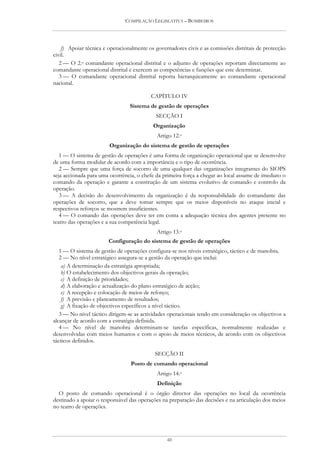 COMPILAÇÃO LEGISLATIVA – BOMBEIROS




    f) Apoiar técnica e operacionalmente os governadores civis e as comissões distritais de protecção
civil.
   2 — O 2.o comandante operacional distrital e o adjunto de operações reportam directamente ao
comandante operacional distrital e exercem as competências e funções que este determinar.
   3 — O comandante operacional distrital reporta hierarquicamente ao comandante operacional
nacional.

                                          CAPÍTULO IV
                                 Sistema de gestão de operações
                                            SECÇÃO I
                                           Organização
                                             Artigo 12.o
                        Organização do sistema de gestão de operações
   1 — O sistema de gestão de operações é uma forma de organização operacional que se desenvolve
de uma forma modular de acordo com a importância e o tipo de ocorrência.
   2 — Sempre que uma força de socorro de uma qualquer das organizações integrantes do SIOPS
seja accionada para uma ocorrência, o chefe da primeira força a chegar ao local assume de imediato o
comando da operação e garante a construção de um sistema evolutivo de comando e controlo da
operação.
   3 — A decisão do desenvolvimento da organização é da responsabilidade do comandante das
operações de socorro, que a deve tomar sempre que os meios disponíveis no ataque inicial e
respectivos reforços se mostrem insuficientes.
   4 — O comando das operações deve ter em conta a adequação técnica dos agentes presente no
teatro das operações e a sua competência legal.
                                             Artigo 13.o
                        Configuração do sistema de gestão de operações
   1 — O sistema de gestão de operações configura-se nos níveis estratégico, táctico e de manobra.
   2 — No nível estratégico assegura-se a gestão da operação que inclui:
    a) A determinação da estratégia apropriada;
    b) O estabelecimento dos objectivos gerais da operação;
    c) A definição de prioridades;
    d) A elaboração e actualização do plano estratégico de acção;
    e) A recepção e colocação de meios de reforço;
    f) A previsão e planeamento de resultados;
    g) A fixação de objectivos específicos a nível táctico.
   3 — No nível táctico dirigem-se as actividades operacionais tendo em consideração os objectivos a
alcançar de acordo com a estratégia definida.
   4 — No nível de manobra determinam-se tarefas específicas, normalmente realizadas e
desenvolvidas com meios humanos e com o apoio de meios técnicos, de acordo com os objectivos
tácticos definidos.

                                            SECÇÃO II
                                 Posto de comando operacional
                                             Artigo 14.o
                                             Definição
  O posto de comando operacional é o órgão director das operações no local da ocorrência
destinado a apoiar o responsável das operações na preparação das decisões e na articulação dos meios
no teatro de operações.




                                                 40
 