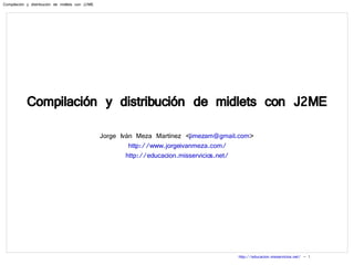 Compilación y distribución de midlets con J2ME Jorge Iván Meza Martínez < [email_address] > http://www.jorgeivanmeza.com/ http://educacion.misservicios.net/ 