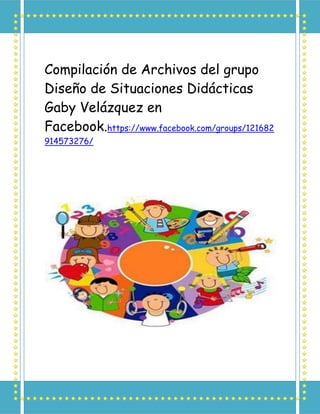 Compilación de Archivos del grupo
Diseño de Situaciones Didácticas
Gaby Velázquez en
Facebook.https://www.facebook.com/groups/121682
914573276/
 