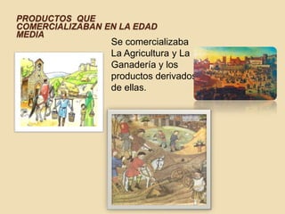 PRODUCTOS QUE
COMERCIALIZABAN EN LA EDAD
MEDIA
                 Se comercializaba
                 La Agricultura y La
                 Ganadería y los
                 productos derivados
                 de ellas.
 