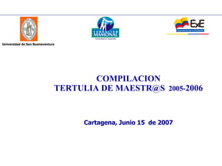 COMPILACION TERTULIA DE MAESTR@S   2005- 2006 Cartagena, Junio 15  de 2007 Universidad de San Buenaventura 