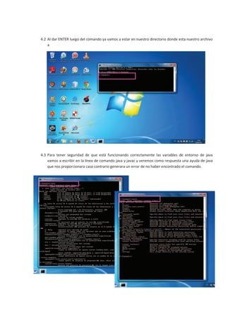 4.2 Al dar ENTER luego del comando ya vamos a estar en nuestro directorio donde esta nuestro archivo
    a

   c
   o
   m
   p
   i
   l
   a
   r
   .




4.3 Para tener seguridad de que está funcionando correctamente las variables de entorno de java
    vamos a escribir en la línea de comando java y javac y veremos como respuesta una ayuda de java
    que nos proporcionara caso contrario generara un error de no haber encontrado el comando.
 