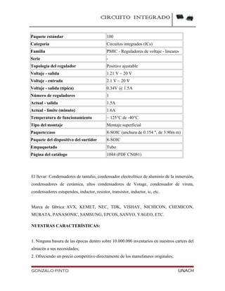 CIRCUITO INTEGRADO
Paquete estándar 100
Categoría Circuitos integrados (ICs)
Familia PMIC - Reguladores de voltaje - lineares
Serie -
Topología del regulador Positivo ajustable
Voltaje - salida 1.21 V ~ 20 V
Voltaje - entrada 2.1 V ~ 20 V
Voltaje - salida (típica) 0.34V @ 1.5A
Número de reguladores 1
Actual - salida 1.5A
Actual - límite (minuto) 1.6A
Temperatura de funcionamiento ~ 125°C de -40°C
Tipo del montaje Montaje superficial
Paquete/caso 8-SOIC (anchura de 0.154 ", de 3.90m m)
Paquete del dispositivo del surtidor 8-SOIC
Empaquetado Tubo
Página del catálogo 1044 (PDF CN081)
El llevar: Condensadores de tantalio, condensador electrolítico de aluminio de la inmersión,
condensadores de cerámica, altos condensadores de Votage, condensador de viruta,
condensadores estupendos, inductor, resistor, transistor, inductor, ic, etc.
Marca de fábrica: AVX, KEMET, NEC, TDK, VISHAY, NICHICON, CHEMICON,
MURATA, PANASONIC, SAMSUNG, EPCOS, SANYO, YAGEO, ETC.
NUESTRAS CARACTERÍSTICAS:
1. Ninguna basura de las épocas dentro sobre 10.000.000 inventarios en nuestros carters del
almacén a sus necesidades;
2. Ofreciendo un precio competitivo directamente de los manufatures originales;
GONZALO PINTO UNACH
 