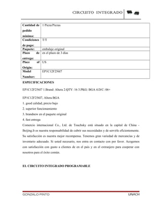 CIRCUITO INTEGRADO
Cantidad de
pedido
mínima:
1 Pieza/Piezas
Condiciones
de pago:
T/T
Paquete: embalaje original
Plazo de
entrega:
en el plazo de 3 días
Place of
Origin:
US
Model
Number:
EP1C12F256I7
ESPECIFICACIONES
EP1C12F256I7 1.Brand: Altera 2.QTY: 16 3.PKG: BGA 4.D/C: 06+
EP1C12F256I7, Altera BGA
1. good calidad, precio bajo
2. superior funcionamiento
3. brandnew en el paquete original
4. fast entrega
Comercio internacional Co., Ltd. de Touchsky está situado en la capital de China -
Beijing.It es nuestra responsabilidad de cubrir sus necesidades y de servirle eficientemente.
Su satisfacción es nuestra mejor recompensa. Tenemos gran variedad de mercancías y de
inventario adecuado. Si usted necesario, nos entra en contacto con por favor. Acogemos
con satisfacción con gusto a clientes de en el país y en el extranjero para cooperar con
nosotros para el éxito común.
EL CIRCUITO INTEGRADO PROGRAMABLE
GONZALO PINTO UNACH
 