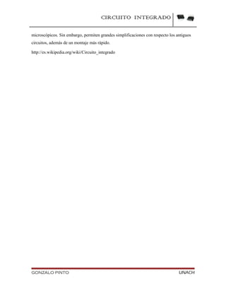 CIRCUITO INTEGRADO
microscópicos. Sin embargo, permiten grandes simplificaciones con respecto los antiguos
circuitos, además de un montaje más rápido.
http://es.wikipedia.org/wiki/Circuito_integrado
GONZALO PINTO UNACH
 
