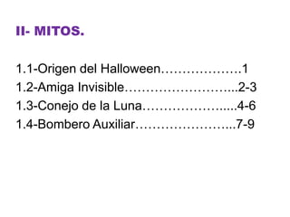 II- MITOS.
1.1-Origen del Halloween……………….1
1.2-Amiga Invisible……………………...2-3
1.3-Conejo de la Luna……………….....4-6
1.4-Bombero Auxiliar…………………...7-9

 