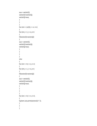 aux = vector[i];
vector[i]=vector[j];
vector[j]=aux;
}
}
}
for (int i = (n/2); i < n; i++)
{
for (int j = i; j < n; j++)
{
if(vector[i]<vector[j])
{
aux = vector[i];
vector[i]=vector[j];
vector[j]=aux;
}
}
}
}
else
{
for (int i = 0; i < n; i++)
{
for (int j = i; j < n; j++)
{
if(vector[i]>vector[j])
{
aux = vector[i];
vector[i]=vector[j];
vector[j]=aux;
}
}
}
}
for (int i = 0; i < n; i++)
{
System.out.print(vector[i]+",");
}
}
}
 