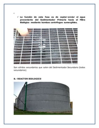 ,
 La función de esta fosa es de captar-enviar el agua
proveniente del Sedimentador Primario hacia el Filtro
Biológico mediante bombas centrifugas sumergibles.
Son sólidos secundarios que salen del Sedimentador Secundario (lodos
secundarios)
8.- REACTOR BIOLOGICO
 