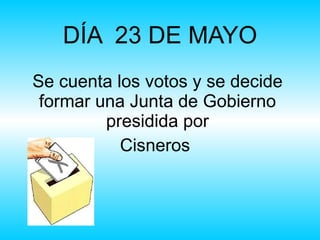 DÍA  23 DE MAYO Se cuenta los votos y se decide formar una Junta de Gobierno presidida por Cisneros  