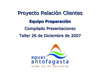 Proyecto Relación Clientes Equipo Preparación Compilado Presentaciones Taller 26 de Diciembre de 2007 