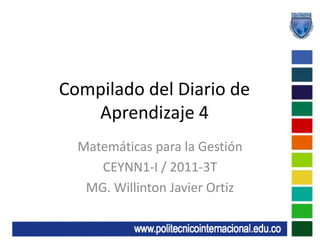Compilado del Diario de Aprendizaje 4 Matemáticas para la Gestión CEYNN1-I / 2011-3T MG. Willinton Javier Ortiz 