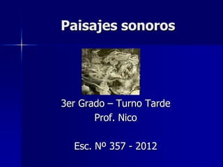 Paisajes sonoros




3er Grado – Turno Tarde
       Prof. Nico

  Esc. Nº 357 - 2012
 