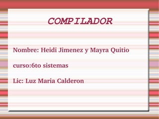 COMPILADOR
Nombre: Heidi Jimenez y Mayra Quitio
curso:6to sistemas
Lic: Luz Maria Calderon
 