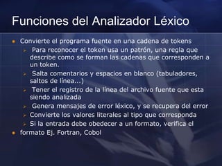Funciones del Analizador LéxicoConvierte el programa fuente en una cadena de tokens Para reconocer el token usa un patrón, una regla que describe como se forman las cadenas que corresponden a un token.
