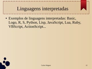Carlos Wagner 12
Linguagens interpretadas
● Exemplos de linguagens interpretadas: Basic,
Logo, R, S, Python, Lisp, JavaScript, Lua, Ruby,
VBScript, ActionScript...
 