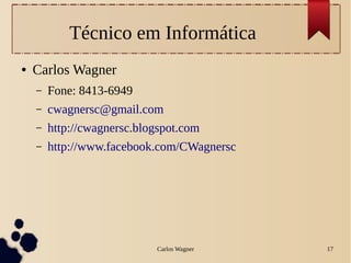 Carlos Wagner 17
Técnico em Informática
● Carlos Wagner
– Fone: 8413-6949
– cwagnersc@gmail.com
– http://cwagnersc.blogspot.com
– http://www.facebook.com/CWagnersc
 