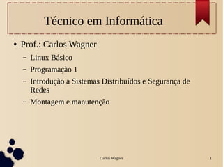 Carlos Wagner 1
Técnico em Informática
● Prof.: Carlos Wagner
– Linux Básico
– Programação 1
– Introdução a Sistemas Distribuídos e Segurança de
Redes
– Montagem e manutenção
 