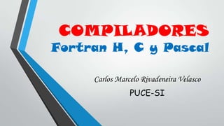COMPILADORES
Fortran H, C y Pascal
Carlos Marcelo Rivadeneira Velasco
PUCE-SI
 