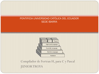 Compilador de Fortran H, para C y Pascal
JUNIORTROYA
PONTIFICIA UNIVERSIDAD CATÒLICA DEL ECUADOR
SEDE IBARRA
 