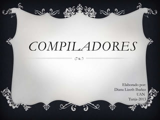 COMPILADORES
Elaborado por:
Diana Lizeth Ibañez
UAN
Tunja-2013
 