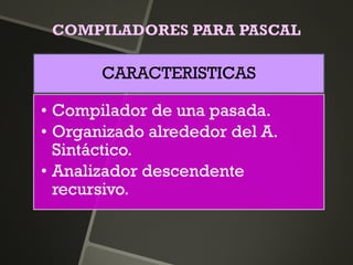 COMPILADORES PARA PASCAL
CARACTERISTICAS
• Compilador de una pasada.
• Organizado alrededor del A.
Sintáctico.
• Analizador descendente
recursivo.
 
