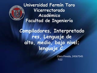 Universidad Fermín ToroVicerrectorado AcadémicoFacultad de Ingeniería Compiladores, Interpretadores, Lenguaje de alto, medio, bajo nivel; lenguaje C. Clara Pineda, 24567545  TI22 
