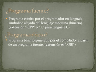 Programa escrito por el programador en lenguaje simbólico alejado del lenguaje maquina (binario). (extensión “.CPP” o “.C” para lenguaje C) Programa binario generado  por el compilador  a partir de un programa fuente. (extensión es “.OBJ”) 