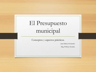 El Presupuesto
municipal
Conceptos y aspectos prácticos.
Juan Salinas Fernández
Mag. Políticas Sociales.
 