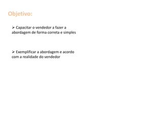 Objetivo: Capacitar o vendedor a fazer a abordagem de forma correta e simples